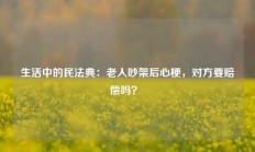 生活中的民法典：老人吵架后心梗，对方要赔偿吗？ 