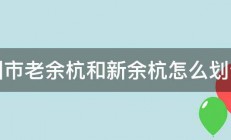 杭州市老余杭和新余杭怎么划分的 