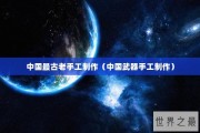 中国最古老手工制作（中国武器手工制作）