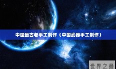 中国最古老手工制作（中国武器手工制作）