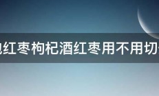 泡红枣枸杞酒红枣用不用切开 