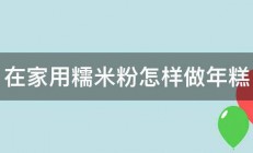 在家用糯米粉怎样做年糕 