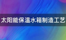 太阳能保温水箱制造工艺 