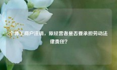 个体工商户注销，原经营者是否要承担劳动法律责任？