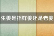 生姜是指鲜姜还是老姜 