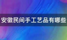 安徽民间手工艺品有哪些 