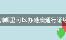 深圳哪里可以办港澳通行证续签 