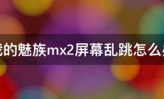 我的魅族mx2屏幕乱跳怎么办 