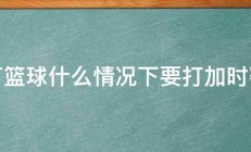 打篮球什么情况下要打加时赛 