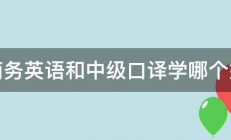 商务英语和中级口译学哪个好 