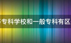 高等专科学校和一般专科有区别吗 