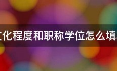 文化程度和职称学位怎么填写 