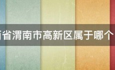 陕西省渭南市高新区属于哪个区县 