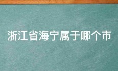 浙江省海宁属于哪个市 