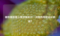 哪些情形用人单位需支付一次性伤残就业补助金？