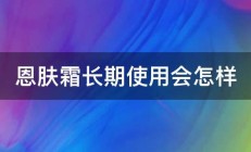 恩肤霜长期使用会怎样 