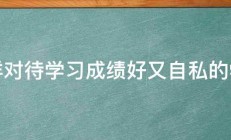 怎样对待学习成绩好又自私的学生 