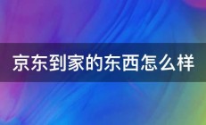 京东到家的东西怎么样 