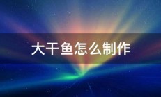 大干鱼怎么制作 