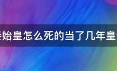 秦始皇怎么死的当了几年皇帝 