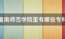 淮南师范学院里有哪些专科 