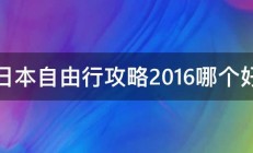 日本自由行攻略2016哪个好 