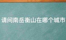 请问南岳衡山在哪个城市 