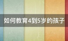 如何教育4到5岁的孩子 