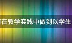 如何在教学实践中做到以学生为本 