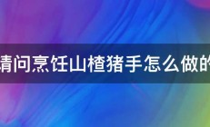 请问烹饪山楂猪手怎么做的 