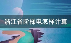 浙江省阶梯电怎样计算 