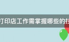 去打印店工作需掌握哪些的技能 