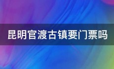 昆明官渡古镇要门票吗 