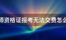 教师资格证报考无法交费怎么办 