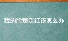 我的脸颊泛红该怎么办 