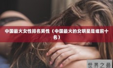 中国最火女性排名男性（中国最火的女明星是谁前十名）