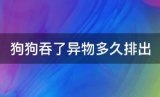 狗狗吞了异物多久排出 