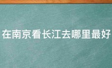 在南京看长江去哪里最好 