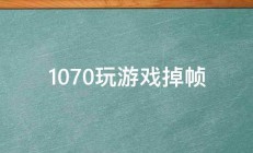 1070玩游戏掉帧 