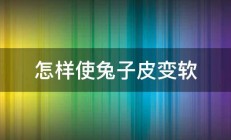 怎样使兔子皮变软 