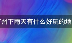 广州下雨天有什么好玩的地方 