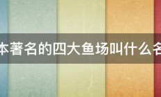 日本著名的四大鱼场叫什么名称 