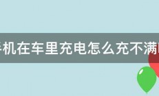 手机在车里充电怎么充不满呢 