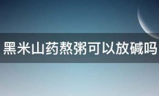 黑米山药熬粥可以放碱吗 