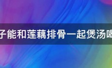 莲子能和莲藕排骨一起煲汤喝吗 