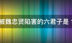 被魏忠贤陷害的六君子是﹖ 