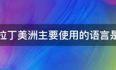 拉丁美洲主要使用的语言是 