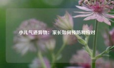 小儿气道异物：家长如何预防和应对