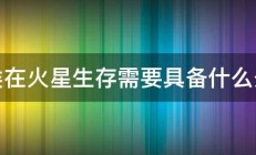 人类在火星生存需要具备什么条件 