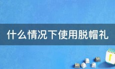 什么情况下使用脱帽礼 